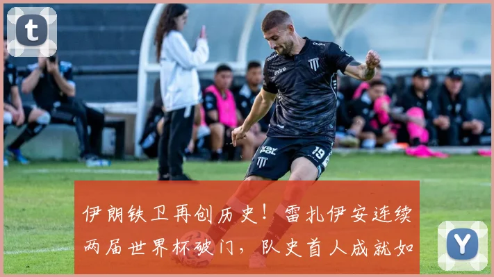 伊朗铁卫再创历史！雷扎伊安连续两届世界杯破门，队史首人成就如何炼成？2026世界杯回顾