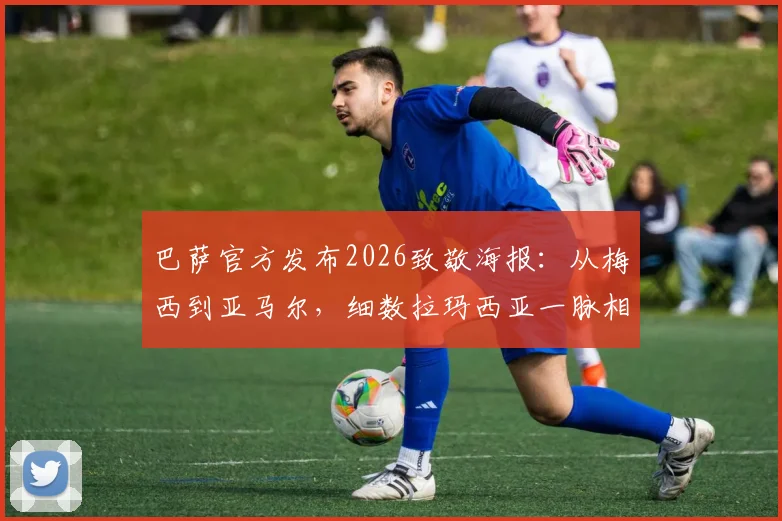 巴萨官方发布2026致敬海报:从梅西到亚马尔,细数拉玛西亚一脉相承的三段传奇故事与高清图集