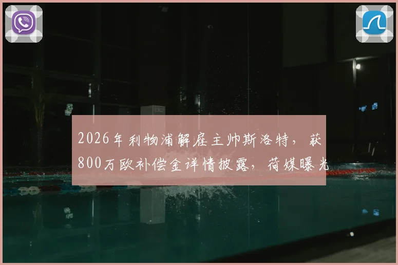 2026年利物浦解雇主帅斯洛特,获800万欧补偿金详情披露,荷媒曝光离职内幕