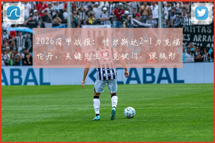2026荷甲战报：特尔斯达2-1力克福伦丹，关键先生巴克破门，保级形势分析