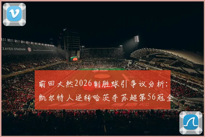 前田大然2026制胜球引争议分析：凯尔特人逆转哈茨夺苏超第56冠全过程回顾