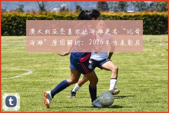 澳大利亚圣基尔达海滩更名“比奇海滩”原因解析：2026年为表彰其出色表现，更名背后有何故事？