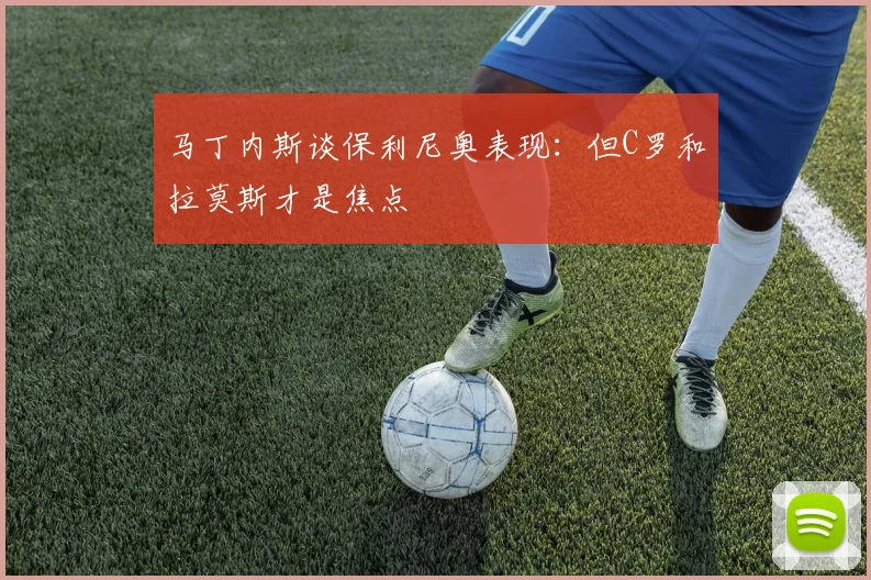 马丁内斯谈保利尼奥表现：但C罗和拉莫斯才是焦点