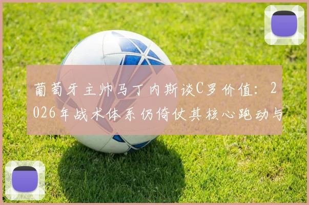 葡萄牙主帅马丁内斯谈C罗价值：2026年战术体系仍倚仗其核心跑动与不可替代作用