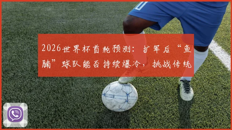 2026世界杯首轮预测:扩军后“鱼腩”球队能否持续爆冷,挑战传统格局成焦点