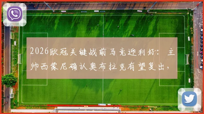 2026欧冠关键战前马竞迎利好：主帅西蒙尼确认奥布拉克有望复出，并回应巴萨裁判争议言论