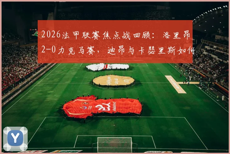 2026法甲联赛焦点战回顾：洛里昂2-0力克马赛，迪昂与卡瑟里斯如何破门制胜？