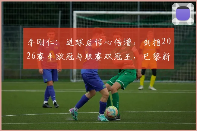 李刚仁：进球后信心倍增，剑指2026赛季欧冠与联赛双冠王，巴黎新赛季展望