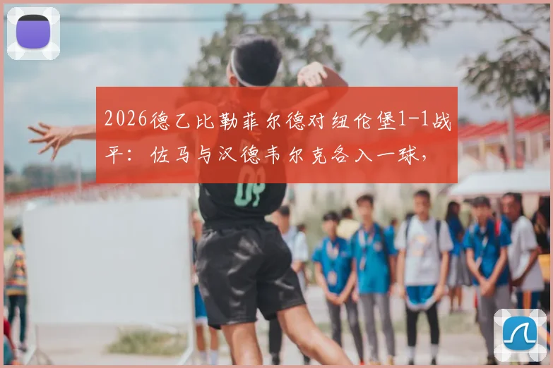 2026德乙比勒菲尔德对纽伦堡1-1战平：佐马与汉德韦尔克各入一球，赛后解析与积分榜影响