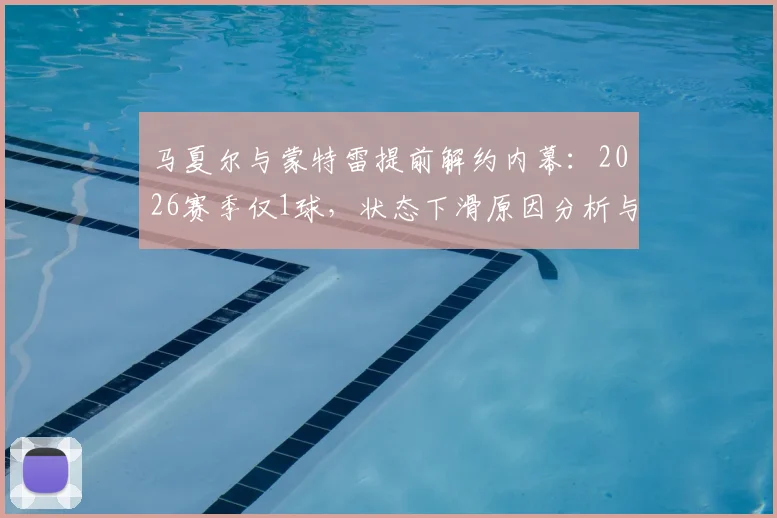 马夏尔与蒙特雷提前解约内幕：2026赛季仅1球，状态下滑原因分析与未来去向预测
