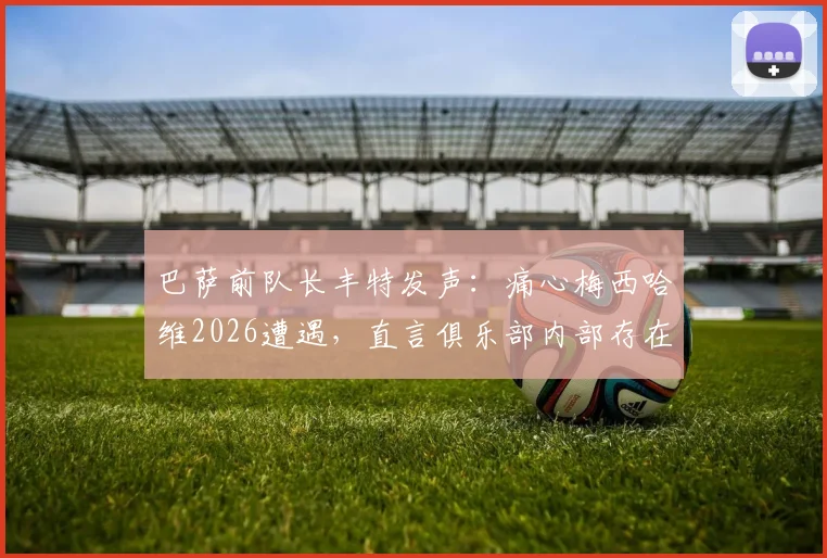巴萨前队长丰特发声：痛心梅西哈维2026遭遇，直言俱乐部内部存在欺骗行为，揭露背后真相