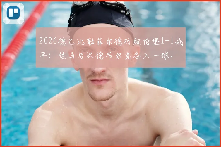 2026德乙比勒菲尔德对纽伦堡1-1战平:佐马与汉德韦尔克各入一球,赛后解析与积分榜影响