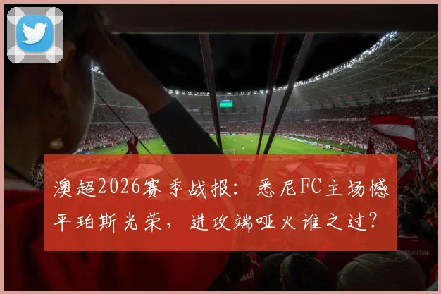 澳超2026赛季战报：悉尼FC主场憾平珀斯光荣，进攻端哑火谁之过？