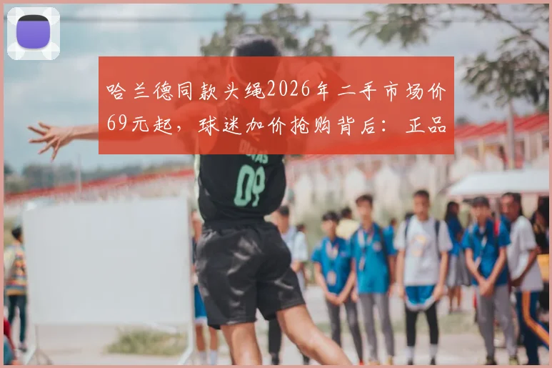 哈兰德同款头绳2026年二手市场价69元起，球迷加价抢购背后：正品渠道与收藏价值深度解读