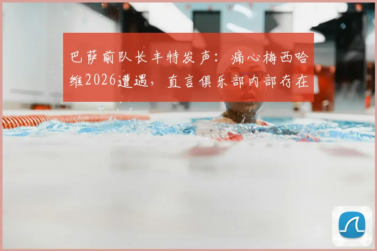巴萨前队长丰特发声：痛心梅西哈维2026遭遇，直言俱乐部内部存在欺骗行为，揭露背后真相