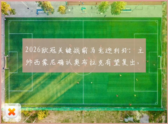 2026欧冠关键战前马竞迎利好：主帅西蒙尼确认奥布拉克有望复出，并回应巴萨裁判争议言论
