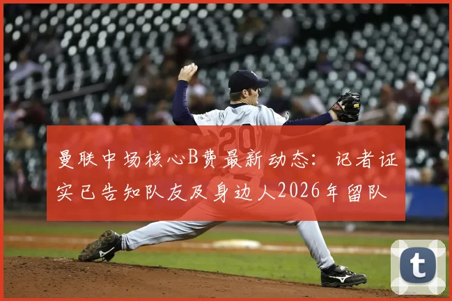 曼联中场核心B费最新动态：记者证实已告知队友及身边人2026年留队计划，转会传闻不攻自破