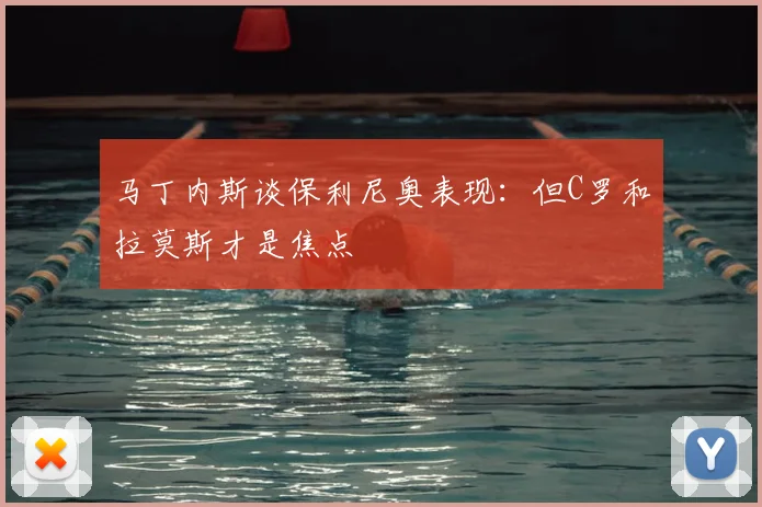 马丁内斯谈保利尼奥表现:但C罗和拉莫斯才是焦点