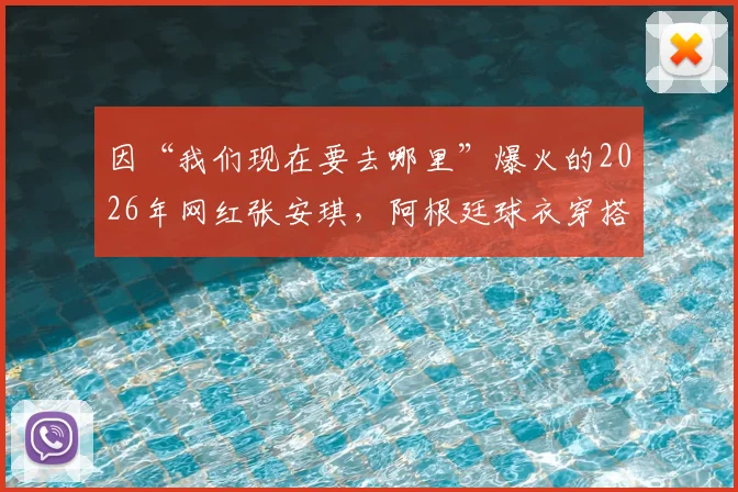 因“我们现在要去哪里”爆火的2026年网红张安琪，阿根廷球衣穿搭引热议，球衣选购与穿搭指南