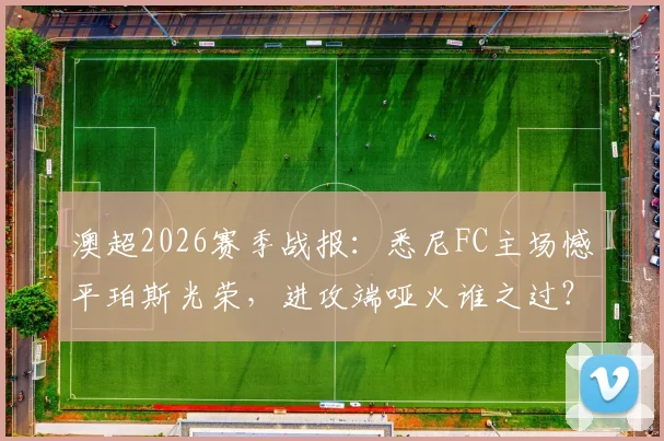 澳超2026赛季战报：悉尼FC主场憾平珀斯光荣，进攻端哑火谁之过？