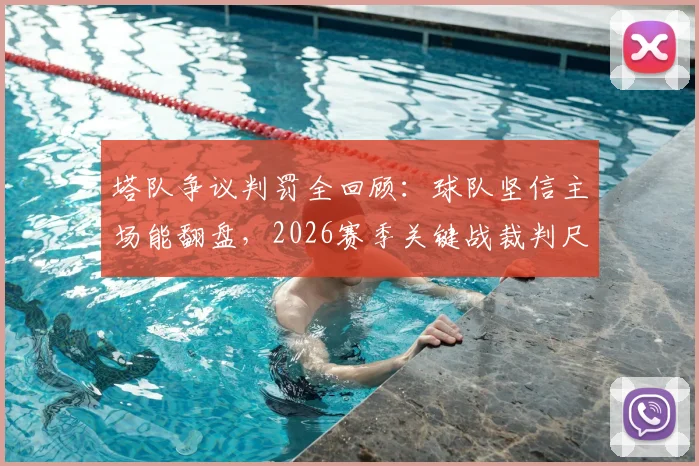 塔队争议判罚全回顾:球队坚信主场能翻盘,2026赛季关键战裁判尺度引热议