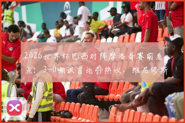 2026世界杯巴西对阵摩洛哥赛前看点：3-0嘲讽言论引热议，维尼修斯如何回应成焦点