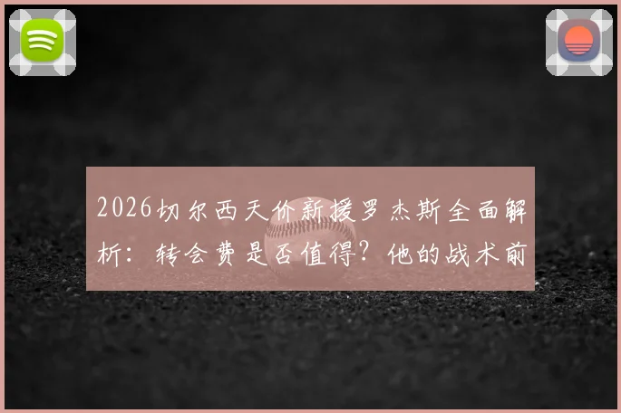 2026切尔西天价新援罗杰斯全面解析:转会费是否值得?他的战术前景与英超适应能力展望