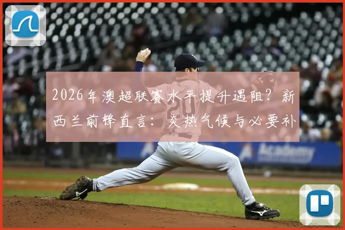 2026年澳超联赛水平提升遇阻？新西兰前锋直言：炎热气候与必要补水时间是关键瓶颈
