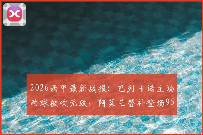 2026西甲最新战报:巴列卡诺主场两球被吹无效,阿莱芒替补登场95分钟绝平皇家社会3-3,附全场录像回放与争议判罚解读