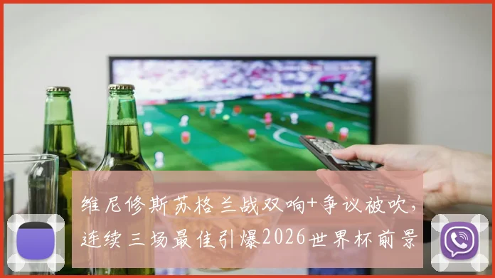 维尼修斯苏格兰战双响+争议被吹，连续三场最佳引爆2026世界杯前景讨论