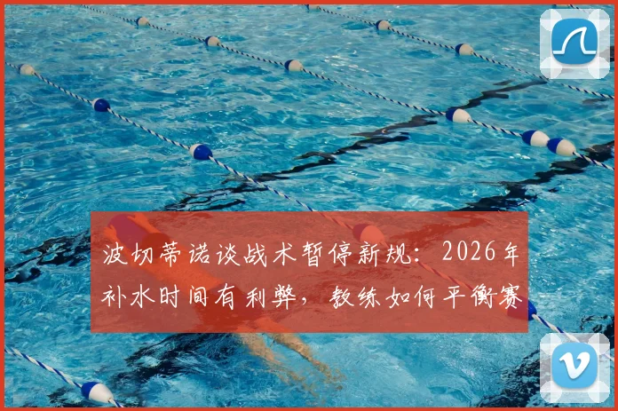 波切蒂诺谈战术暂停新规:2026年补水时间有利弊,教练如何平衡赛场干预与比赛流畅?