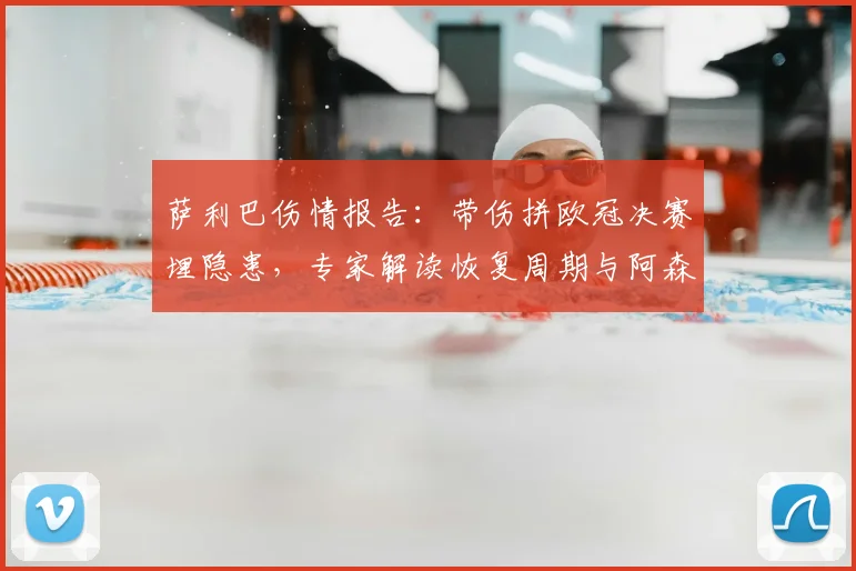 萨利巴伤情报告：带伤拼欧冠决赛埋隐患，专家解读恢复周期与阿森纳防线影响