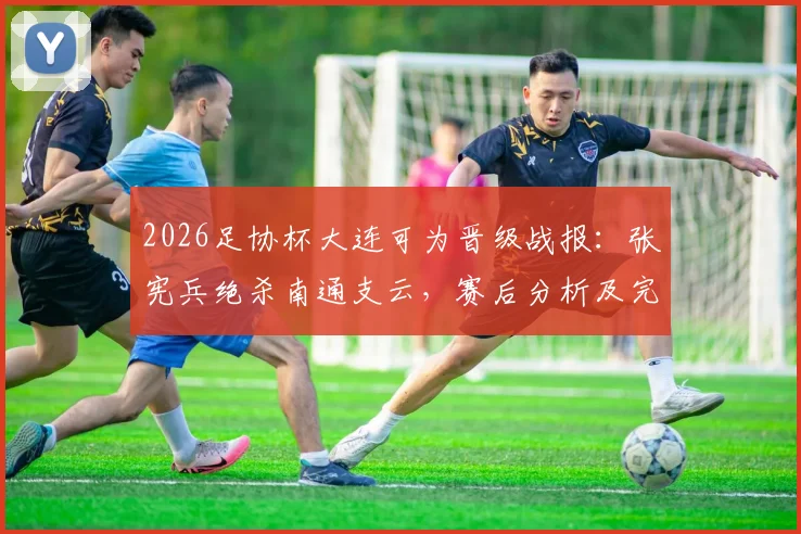 2026足协杯大连可为晋级战报：张宪兵绝杀南通支云，赛后分析及完整进球视频回顾