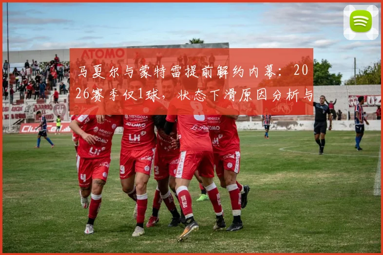 马夏尔与蒙特雷提前解约内幕：2026赛季仅1球，状态下滑原因分析与未来去向预测