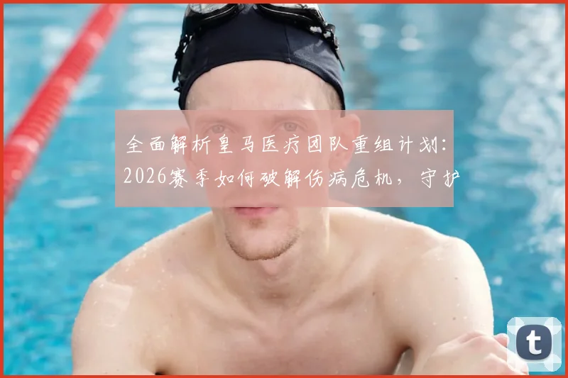 全面解析皇马医疗团队重组计划:2026赛季如何破解伤病危机,守护球员健康新策略