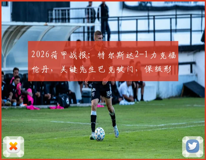 2026荷甲战报：特尔斯达2-1力克福伦丹，关键先生巴克破门，保级形势分析