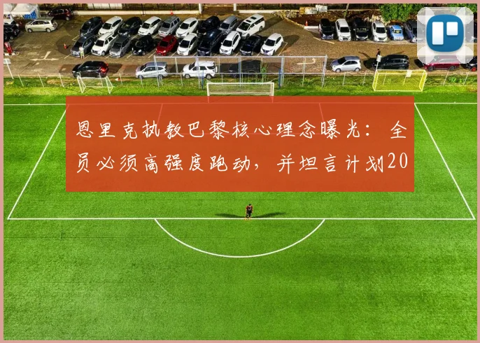 恩里克执教巴黎核心理念曝光：全员必须高强度跑动，并坦言计划2026年退休
