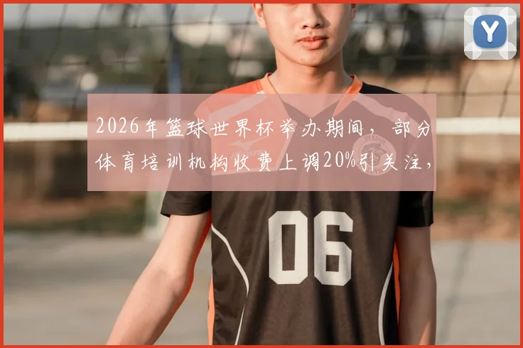 2026年篮球世界杯举办期间，部分体育培训机构收费上调20%引关注，家长如何选择靠谱机构指南