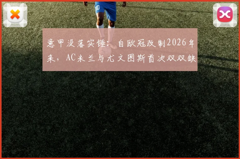 意甲没落实锤：自欧冠改制2026年来，AC米兰与尤文图斯首次双双缺席，背后原因与未来出路全解析