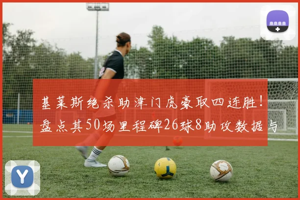 基莱斯绝杀助津门虎豪取四连胜！盘点其50场里程碑26球8助攻数据与技术特点解析，附2026赛季最新战况