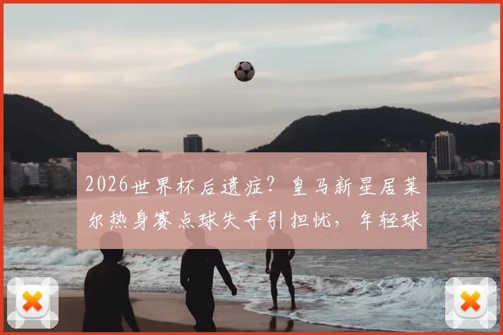 2026世界杯后遗症？皇马新星居莱尔热身赛点球失手引担忧，年轻球员如何快速找回状态