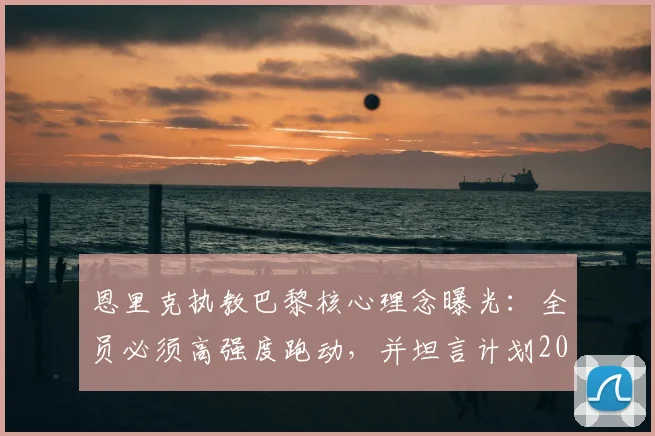 恩里克执教巴黎核心理念曝光：全员必须高强度跑动，并坦言计划2026年退休