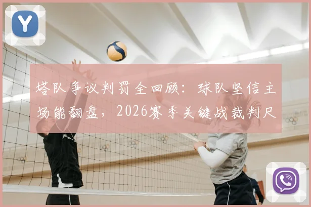 塔队争议判罚全回顾:球队坚信主场能翻盘,2026赛季关键战裁判尺度引热议