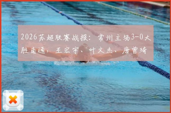 2026苏超联赛战报：常州主场3-0大胜南通，王宏宇、叶文杰、唐曾琦三将破门详情分析