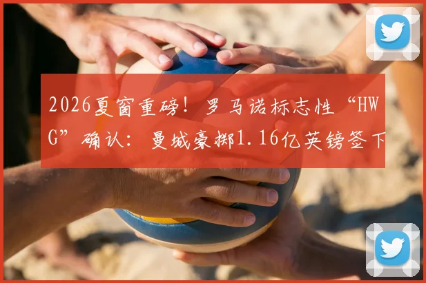 2026夏窗重磅!罗马诺标志性“HWG”确认:曼城豪掷1.16亿英镑签下安德森,这笔交易究竟意味着什么?