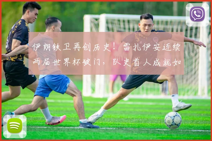 伊朗铁卫再创历史！雷扎伊安连续两届世界杯破门，队史首人成就如何炼成？2026世界杯回顾