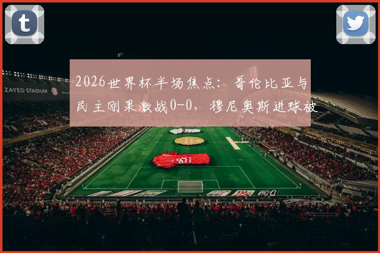 2026世界杯半场焦点：哥伦比亚与民主刚果激战0-0，穆尼奥斯进球被吹引热议，附全场数据解析