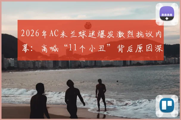 2026年AC米兰球迷爆发激烈抗议内幕：高喊“11个小丑”背后原因深度剖析，揭露球队内部真实问题