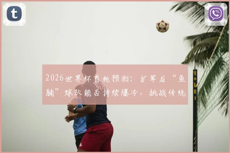 2026世界杯首轮预测：扩军后“鱼腩”球队能否持续爆冷，挑战传统格局成焦点
