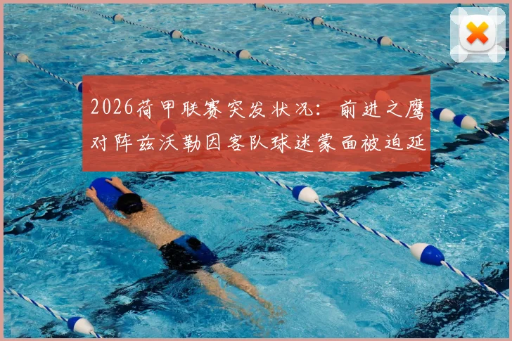 2026荷甲联赛突发状况：前进之鹰对阵兹沃勒因客队球迷蒙面被迫延迟，赛事安全引热议